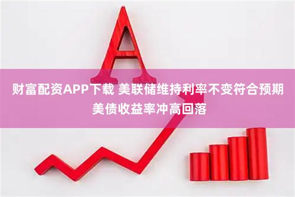 财富配资APP下载 美联储维持利率不变符合预期 美债收益率冲高回落