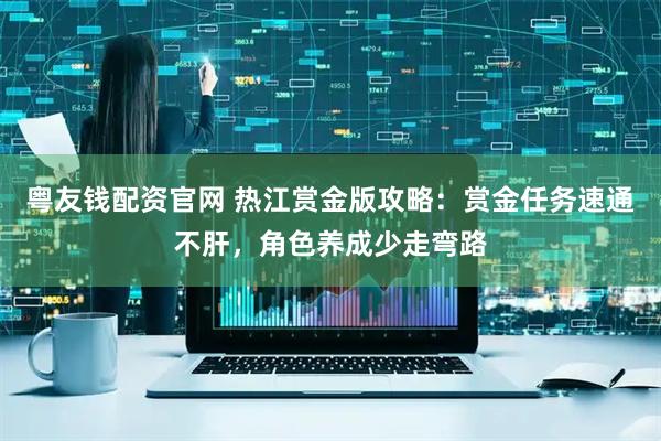 粤友钱配资官网 热江赏金版攻略：赏金任务速通不肝，角色养成少走弯路