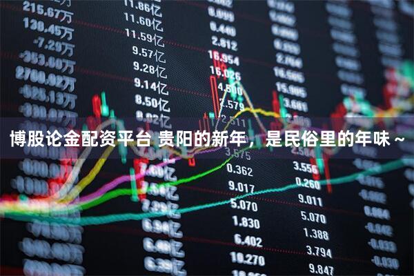 博股论金配资平台 贵阳的新年，是民俗里的年味～